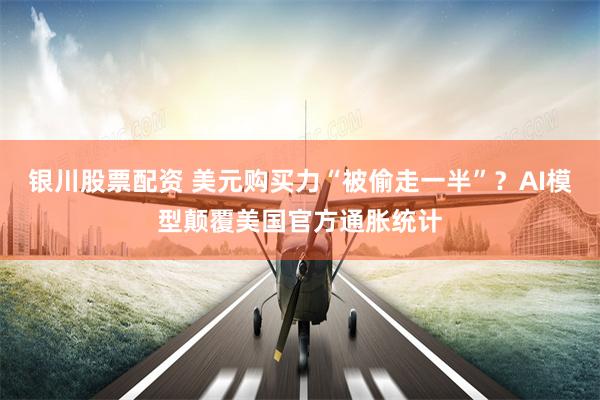 银川股票配资 美元购买力“被偷走一半”？AI模型颠覆美国官方通胀统计