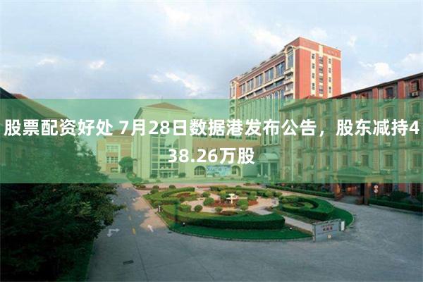 股票配资好处 7月28日数据港发布公告，股东减持438.26万股