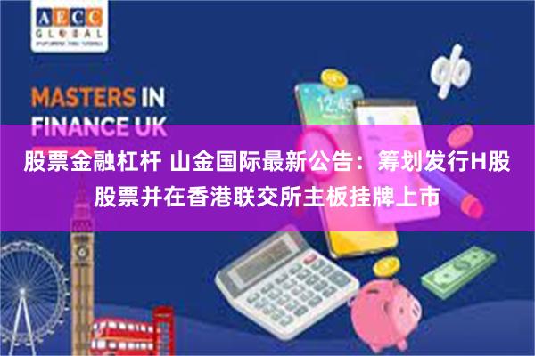 股票金融杠杆 山金国际最新公告：筹划发行H股股票并在香港联交所主板挂牌上市