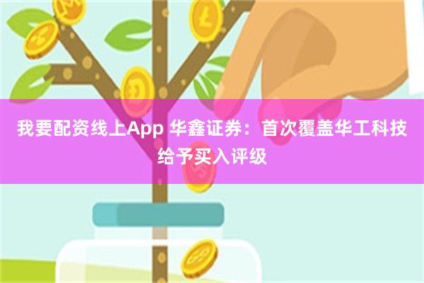 我要配资线上App 华鑫证券：首次覆盖华工科技给予买入评级