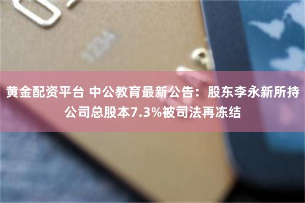 黄金配资平台 中公教育最新公告：股东李永新所持公司总股本7.3%被司法再冻结
