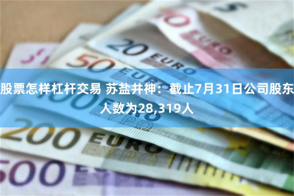 股票怎样杠杆交易 苏盐井神：截止7月31日公司股东人数为28,319人