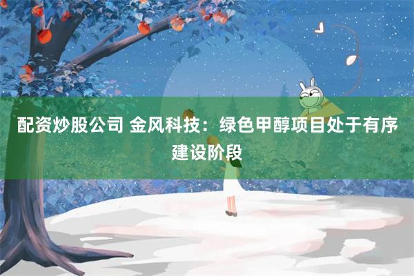 配资炒股公司 金风科技：绿色甲醇项目处于有序建设阶段