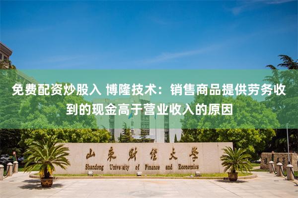 免费配资炒股入 博隆技术：销售商品提供劳务收到的现金高于营业收入的原因