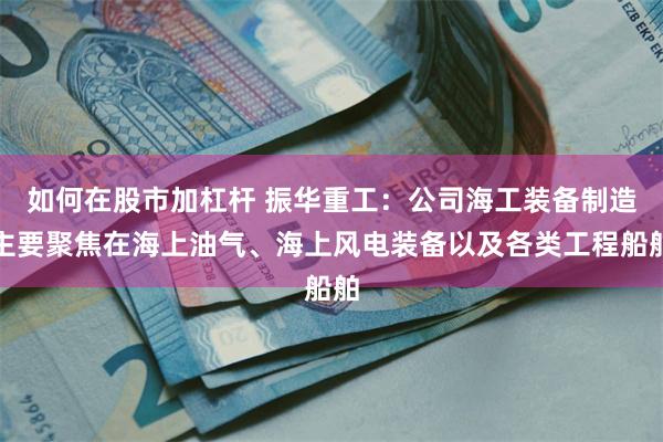 如何在股市加杠杆 振华重工：公司海工装备制造主要聚焦在海上油气、海上风电装备以及各类工程船舶