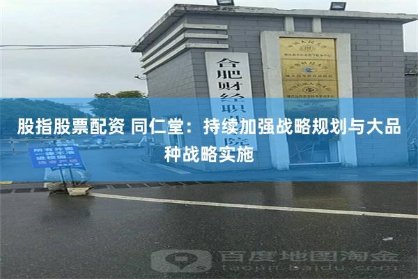 股指股票配资 同仁堂：持续加强战略规划与大品种战略实施