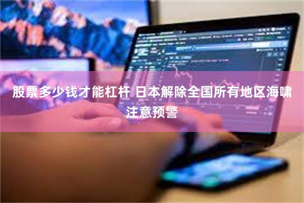 股票多少钱才能杠杆 日本解除全国所有地区海啸注意预警