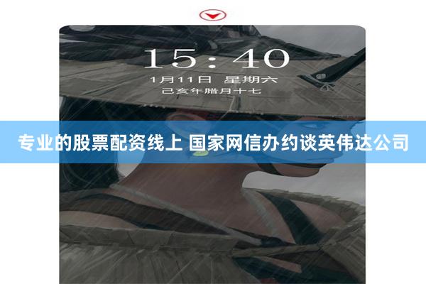 专业的股票配资线上 国家网信办约谈英伟达公司