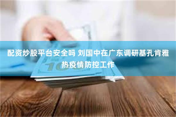 配资炒股平台安全吗 刘国中在广东调研基孔肯雅热疫情防控工作