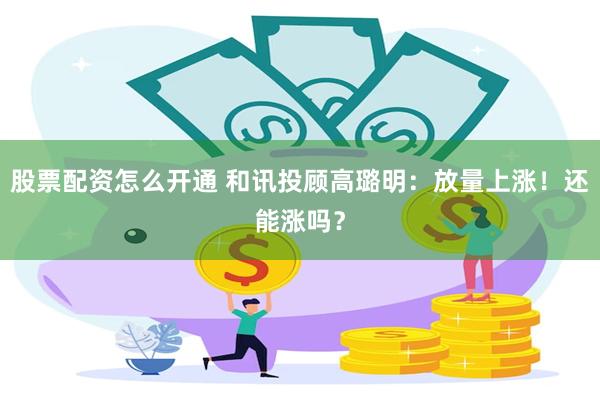 股票配资怎么开通 和讯投顾高璐明:放量上涨!还能涨吗?