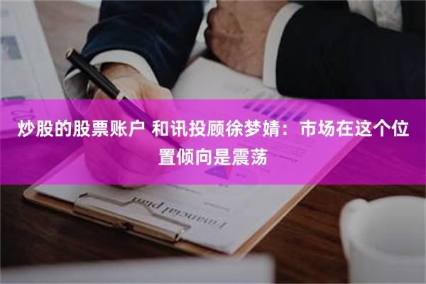 炒股的股票账户 和讯投顾徐梦婧：市场在这个位置倾向是震荡