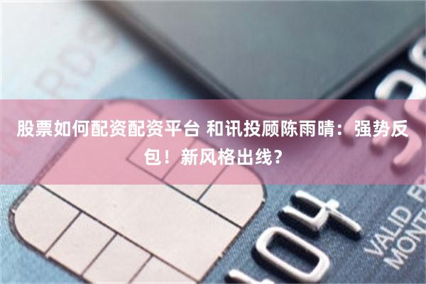 股票如何配资配资平台 和讯投顾陈雨晴:强势反包!新风格出线?
