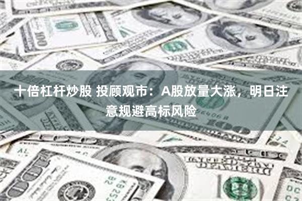 十倍杠杆炒股 投顾观市:A股放量大涨,明日注意规避高标风险