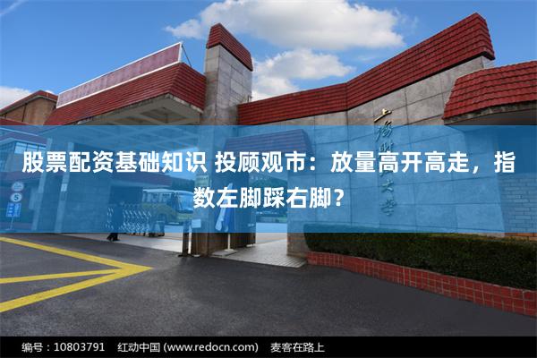股票配资基础知识 投顾观市:放量高开高走,指数左脚踩右脚?