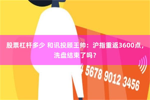股票杠杆多少 和讯投顾王帅：沪指重返3600点，洗盘结束了吗？