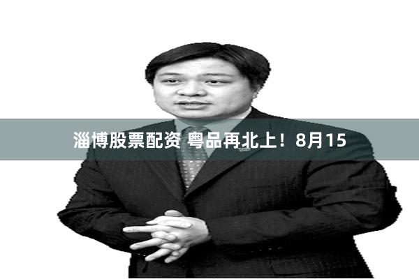淄博股票配资 粤品再北上！8月15