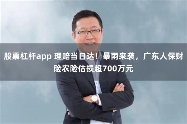 股票杠杆app 理赔当日达！暴雨来袭，广东人保财险农险估损超700万元
