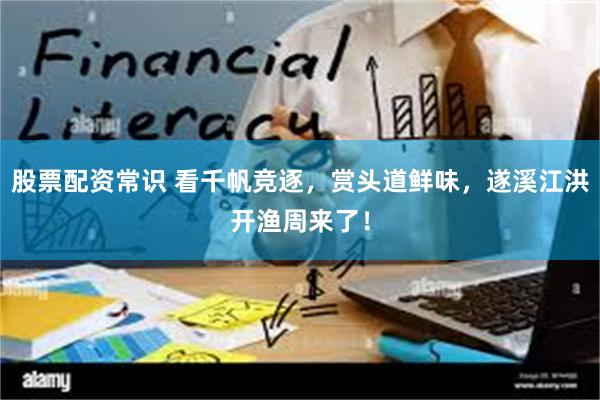 股票配资常识 看千帆竞逐，赏头道鲜味，遂溪江洪开渔周来了！