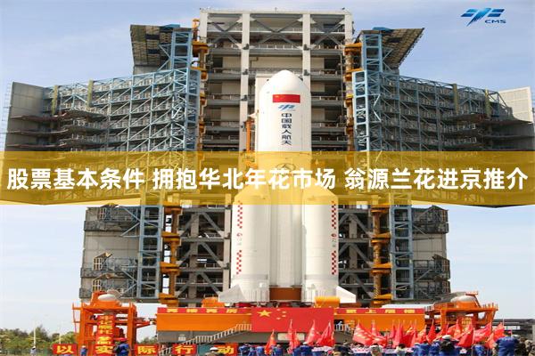 股票基本条件 拥抱华北年花市场 翁源兰花进京推介
