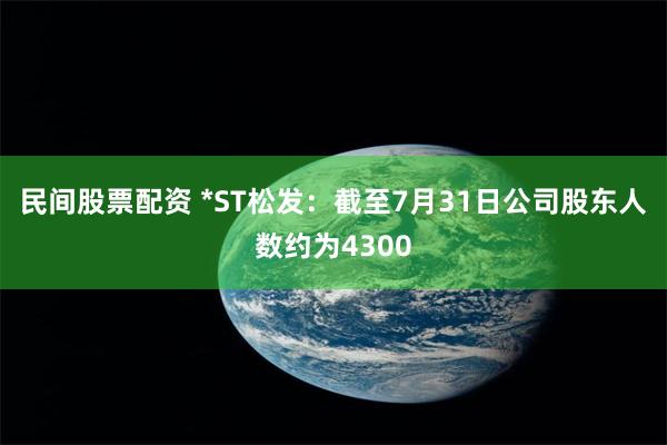 民间股票配资 *ST松发：截至7月31日公司股东人数约为4300