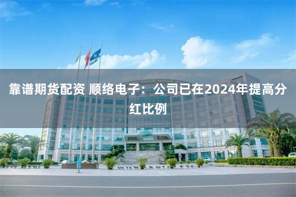 靠谱期货配资 顺络电子：公司已在2024年提高分红比例