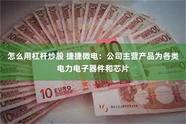 怎么用杠杆炒股 捷捷微电：公司主营产品为各类电力电子器件和芯片