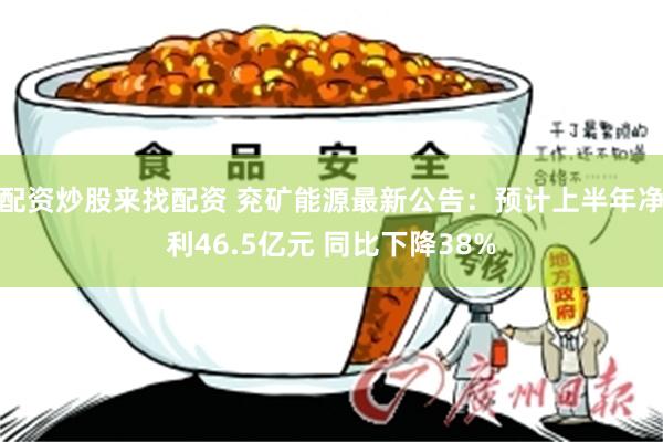 配资炒股来找配资 兖矿能源最新公告：预计上半年净利46.5亿元 同比下降38%