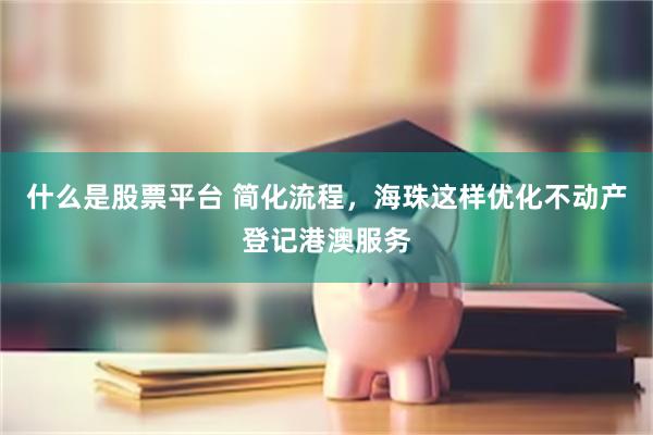 什么是股票平台 简化流程，海珠这样优化不动产登记港澳服务