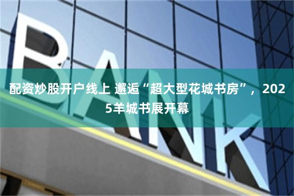 配资炒股开户线上 邂逅“超大型花城书房”，2025羊城书展开幕