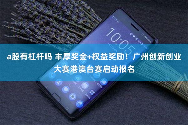 a股有杠杆吗 丰厚奖金+权益奖励！广州创新创业大赛港澳台赛启动报名