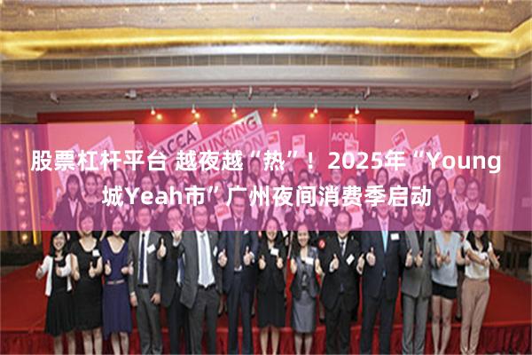 股票杠杆平台 越夜越“热”！2025年“Young城Yeah市”广州夜间消费季启动