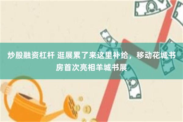 炒股融资杠杆 逛展累了来这里补给，移动花城书房首次亮相羊城书展