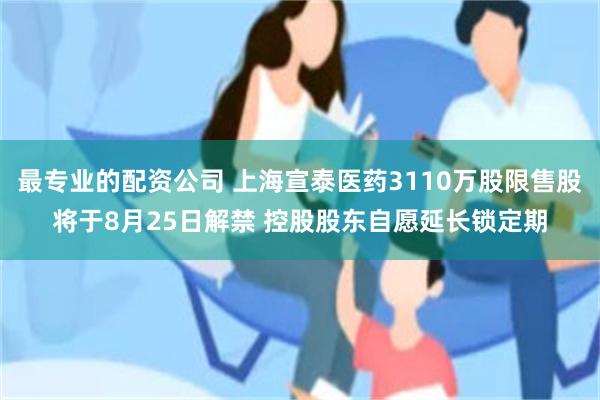 最专业的配资公司 上海宣泰医药3110万股限售股将于8月25日解禁 控股股东自愿延长锁定期