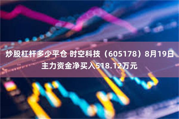 炒股杠杆多少平仓 时空科技（605178）8月19日主力资金净买入518.12万元
