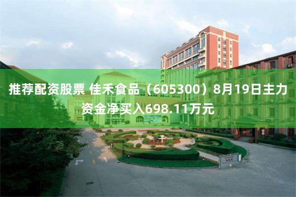 推荐配资股票 佳禾食品（605300）8月19日主力资金净买入698.11万元