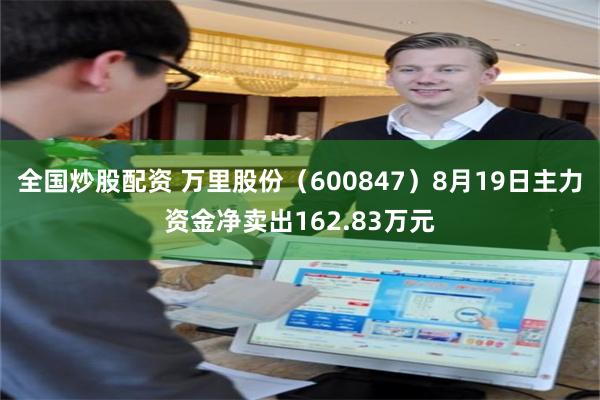 全国炒股配资 万里股份（600847）8月19日主力资金净卖出162.83万元