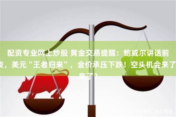 配资专业网上炒股 黄金交易提醒：鲍威尔讲话前夜，美元“王者归来”，金价承压下跌！空头机会来了？