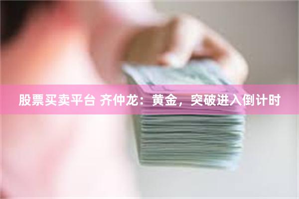 股票买卖平台 齐仲龙：黄金，突破进入倒计时
