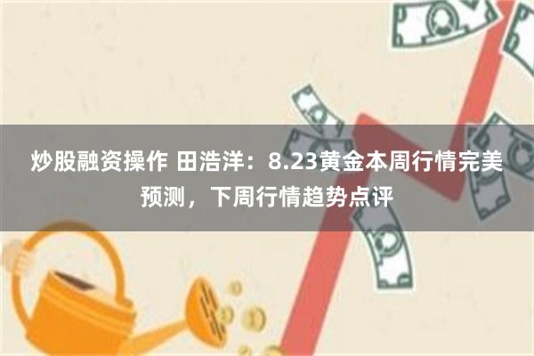 炒股融资操作 田浩洋：8.23黄金本周行情完美预测，下周行情趋势点评
