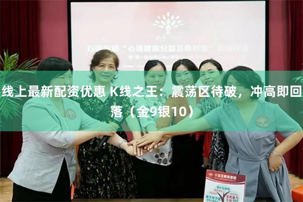 线上最新配资优惠 K线之王：震荡区待破，冲高即回落（金9银10）