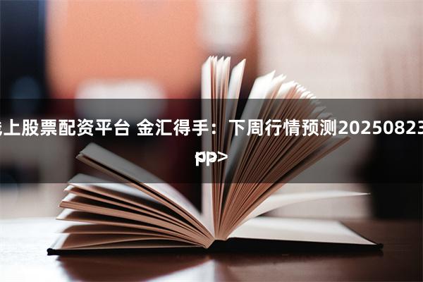 线上股票配资平台 金汇得手：下周行情预测20250823<p><p>