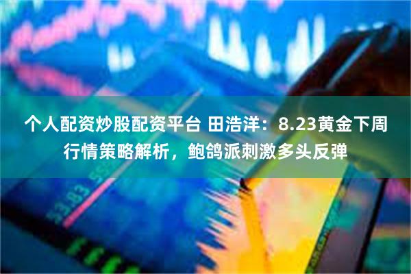 个人配资炒股配资平台 田浩洋:8.23黄金下周行情策略解析,鲍鸽派刺激多头反弹