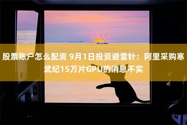 股票账户怎么配资 9月1日投资避雷针：阿里采购寒武纪15万片GPU的消息不实
