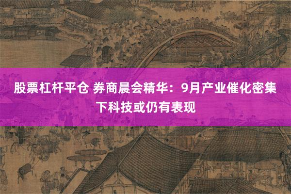 股票杠杆平仓 券商晨会精华：9月产业催化密集下科技或仍有表现