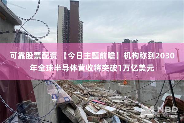 可靠股票配资 【今日主题前瞻】机构称到2030年全球半导体营收将突破1万亿美元