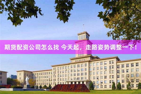 期货配资公司怎么找 今天起，走路姿势调整一下！