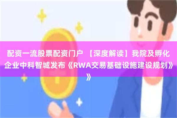 配资一流股票配资门户 【深度解读】我院及孵化企业中科智城发布《RWA交易基础设施建设规划》
