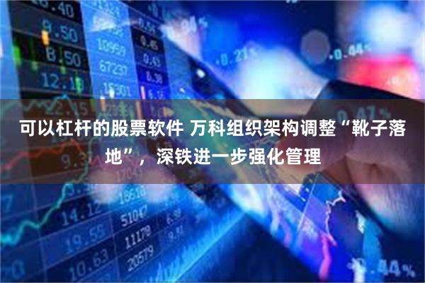 可以杠杆的股票软件 万科组织架构调整“靴子落地”，深铁进一步强化管理