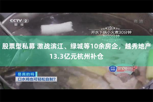 股票型私募 激战滨江、绿城等10余房企，越秀地产13.3亿元杭州补仓
