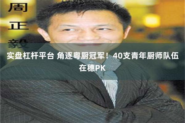 实盘杠杆平台 角逐粤厨冠军！40支青年厨师队伍在穗PK